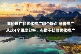 竞价推广和优化推广哪个好点 竞价推广从这4个维度分析，有助于持续优化推广效果