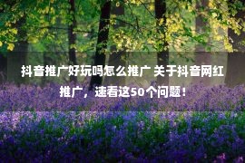 抖音推广好玩吗怎么推广 关于抖音网红推广，速看这50个问题！