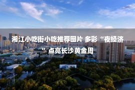 湘江小吃街小吃推荐图片 多彩“夜经济”点亮长沙黄金周