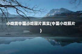 小吃货中国小吃图片真实(中国小吃照片)