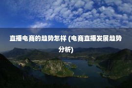 直播电商的趋势怎样 (电商直播发展趋势分析)