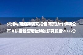 烘焙电商趋势研究报告 有赞协作伊利公布《烘焙经营增量场景研究报告2022》