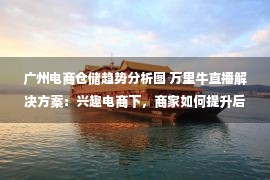 广州电商仓储趋势分析图 万里牛直播解决方案：兴趣电商下，商家如何提升后端管理能力？