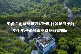 电商当前就业趋势分析图 什么是电子商务？电子商务专业就业前景如何