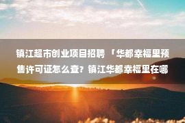 镇江超市创业项目招聘 「华都幸福里预售许可证怎么查？镇江华都幸福里在哪个位置？」