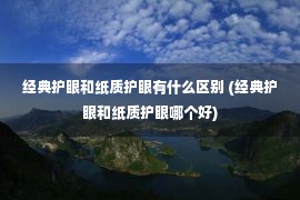 经典护眼和纸质护眼有什么区别 (经典护眼和纸质护眼哪个好)