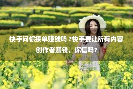 快手问你接单赚钱吗 ?快手要让所有内容创作者赚钱，你信吗？