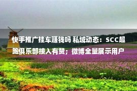 快手推广挂车赚钱吗 私域动态：SCC超跑俱乐部接入有赞；微博全量展示用户IP属地；巨量千川官网上线营销日历……