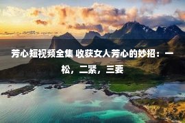 芳心短视频全集 收获女人芳心的妙招：一松，二紧，三要