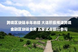 跨境区块链半年总结 大连积极推进跨境金融区块链业务 五家试点银行参与