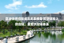 区块链供应链成员关系模型 区块链加上供应链，重塑供应链体系