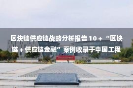 区块链供应链战略分析报告 10＋“区块链＋供应链金融”案例收录于中国工程院《中国区块链发展战略研究》并陆续发布