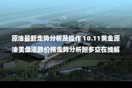 原油最新走势分析及操作 10.11黄金原油美盘涨跌价格走势分析附多空在线解套操作策略