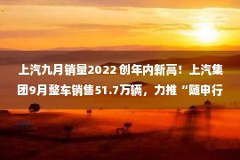 上汽九月销量2022 创年内新高！上汽集团9月整车销售51.7万辆，力推“随申行”布局公共出行产业赛道