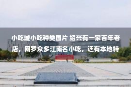 小吃城小吃种类图片 绍兴有一家百年老店，网罗众多江南名小吃，还有本地特色八大碗