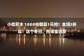 小吃积木 1000份甜品1元抢！全场3折起！这个冬日，向绿宝进发