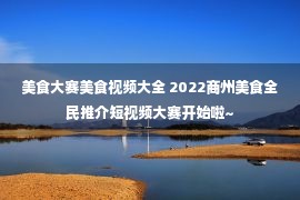 美食大赛美食视频大全 2022商州美食全民推介短视频大赛开始啦~