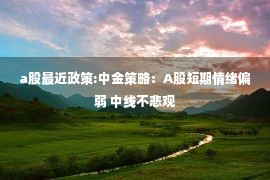 a股最近政策:中金策略：A股短期情绪偏弱 中线不悲观