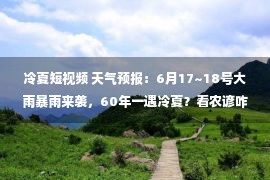 冷夏短视频 天气预报：6月17~18号大雨暴雨来袭，60年一遇冷夏？看农谚咋说