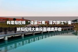 构建短视频 “诗画江南，活力浙江”全球短视频大赛投票通道开启