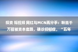 投资 短视频 网红与MCN再分手：粉丝千万称被资本套路，确诊抑郁症，“五年来一分钱没赚”