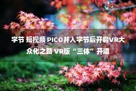 字节 短视频 PICO并入字节后开启VR大众化之路 VR版“三体”开道