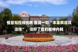 情景短视频伤感 蔡澜一句“本来就应该这样”，治好了我的精神内耗