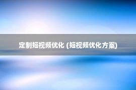 定制短视频优化 (短视频优化方案)