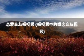 恋爱交友短视频 (短视频中的婚恋交友视频)