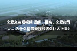 恋爱交友短视频 调解、相亲、恋爱指导……为什么情感类视频这么让人上头？