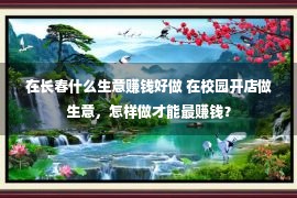 在长春什么生意赚钱好做 在校园开店做生意，怎样做才能最赚钱？