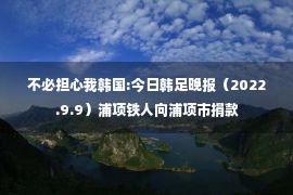 不必担心我韩国:今日韩足晚报（2022.9.9）浦项铁人向浦项市捐款