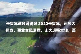 壬寅年适合赚钱吗 2022壬寅年，运势大翻身，事业春风满意，走大运赚大钱，高贵难挡