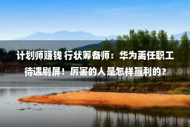 计划师赚钱 行状筹备师：华为离任职工待遇刷屏！厉害的人是怎样赢利的？