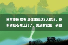 日常腰疼 结石 身体出现这3大症状，说明肾结石找上门了，需及时就医，别强撑着