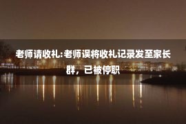 老师请收礼:老师误将收礼记录发至家长群，已被停职