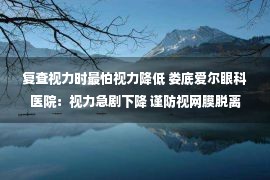 复查视力时最怕视力降低 娄底爱尔眼科医院：视力急剧下降 谨防视网膜脱离