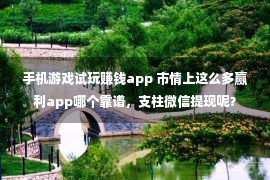 手机游戏试玩赚钱app 市情上这么多赢利app哪个靠谱，支柱微信提现呢？