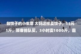 包饺子的小生意 大妈这样卖饺子，15元1斤，顾客排队买，3小时卖1000斤，霸气侧漏