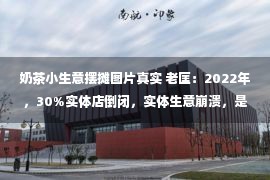 奶茶小生意摆摊图片真实 老匡：2022年，30%实体店倒闭，实体生意崩溃，是真是假？