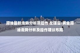 原油最新走势分析及操作 左瑾言:黄金原油走势分析及操作建议布局