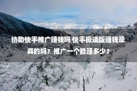 协助快手推广赚钱吗 快手极速版赚钱是真的吗？推广一个能赚多少？