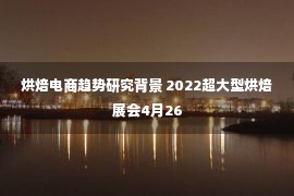 烘焙电商趋势研究背景 2022超大型烘焙展会4月26