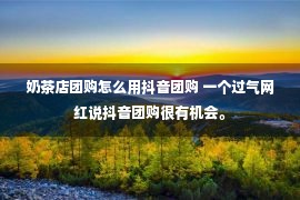 奶茶店团购怎么用抖音团购 一个过气网红说抖音团购很有机会。