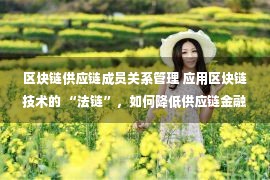 区块链供应链成员关系管理 应用区块链技术的 “法链”，如何降低供应链金融信用成本？