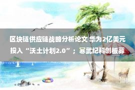 区块链供应链战略分析论文 华为2亿美元投入“沃土计划2.0”；寒武纪科创板募资28亿元；软银3亿美元投资滴滴自动驾驶；旷视开源深度学习框架