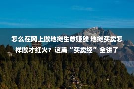 怎么在网上做地摊生意赚钱 地摊买卖怎样做才红火？这篇“买卖经”全讲了