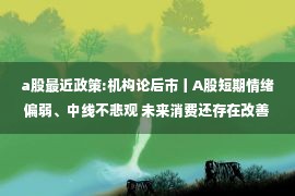 a股最近政策:机构论后市丨A股短期情绪偏弱、中线不悲观 未来消费还存在改善空间