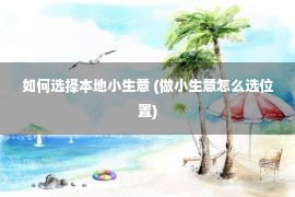 如何选择本地小生意 (做小生意怎么选位置)