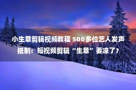 小生意剪辑视频教程 500多位艺人发声抵制：短视频剪辑“生意”要凉了？